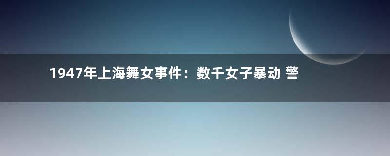 1947年上海舞女事件：数千女子暴动 警员落荒而逃